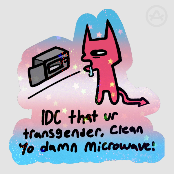 IDC THAT UR TRANSGENDER CLEAN YO DAMN MICROWAVE!